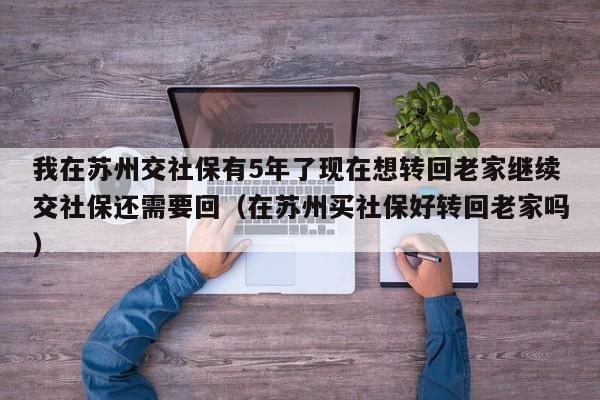我在苏州交社保有5年了现在想转回老家继续交社保还需要回（在苏州买社保好转回老家吗）