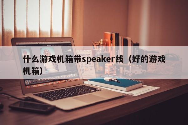 什么游戏机箱带speaker线（好的游戏机箱）