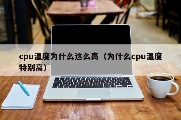 cpu温度为什么这么高（为什么cpu温度特别高）