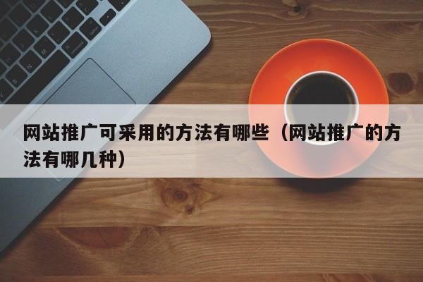 网站推广可采用的方法有哪些（网站推广的方法有哪几种）
