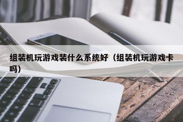 组装机玩游戏装什么系统好（组装机玩游戏卡吗）