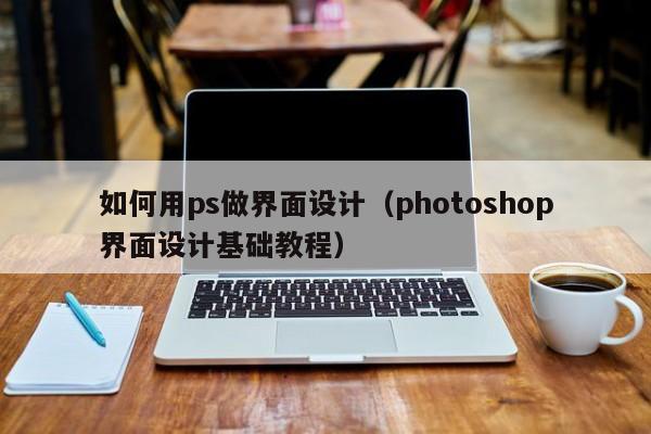 如何用ps做界面设计（photoshop界面设计基础教程）
