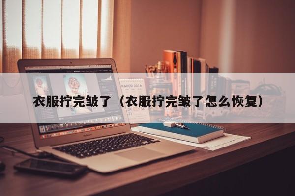 衣服拧完皱了（衣服拧完皱了怎么恢复）