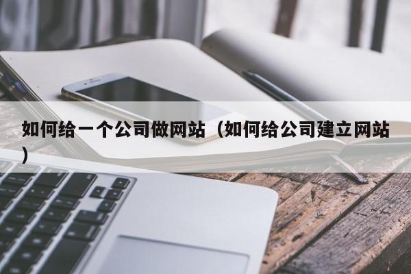 如何给一个公司做网站（如何给公司建立网站）